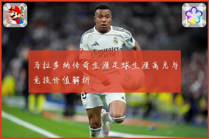 马拉多纳传奇生涯足球生涯高光与竞技价值解析