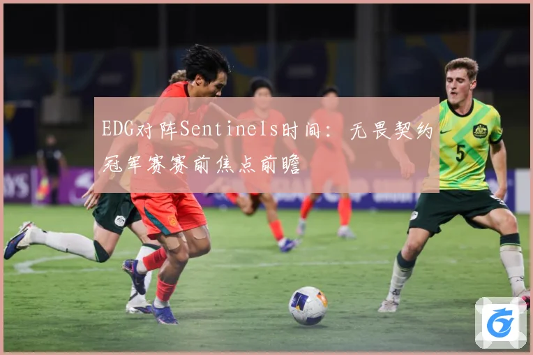 EDG对阵Sentinels时间：无畏契约冠军赛赛前焦点前瞻