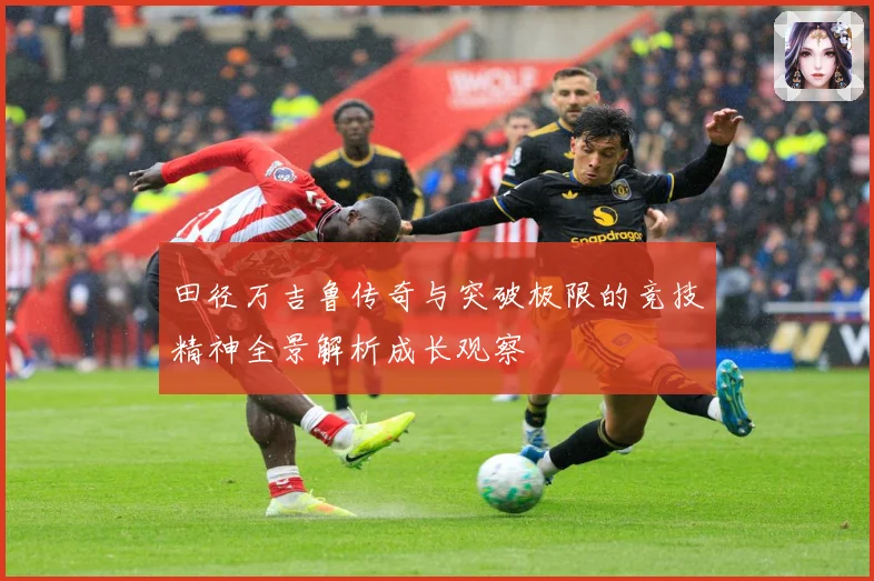 田径万吉鲁传奇与突破极限的竞技精神全景解析成长观察