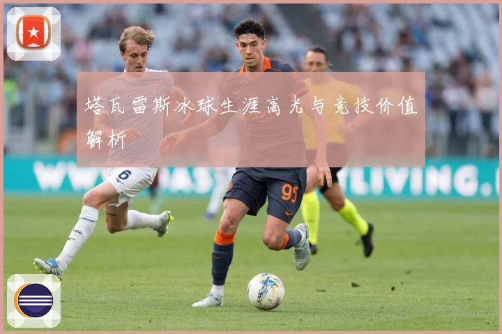 塔瓦雷斯冰球生涯高光与竞技价值解析