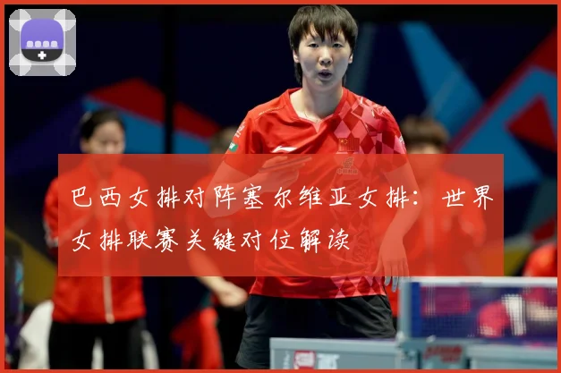 巴西女排对阵塞尔维亚女排：世界女排联赛关键对位解读