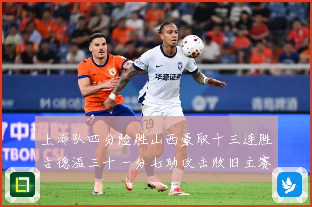 上海队四分险胜山西豪取十三连胜古德温三十一分七助攻击败旧主赛场复盘