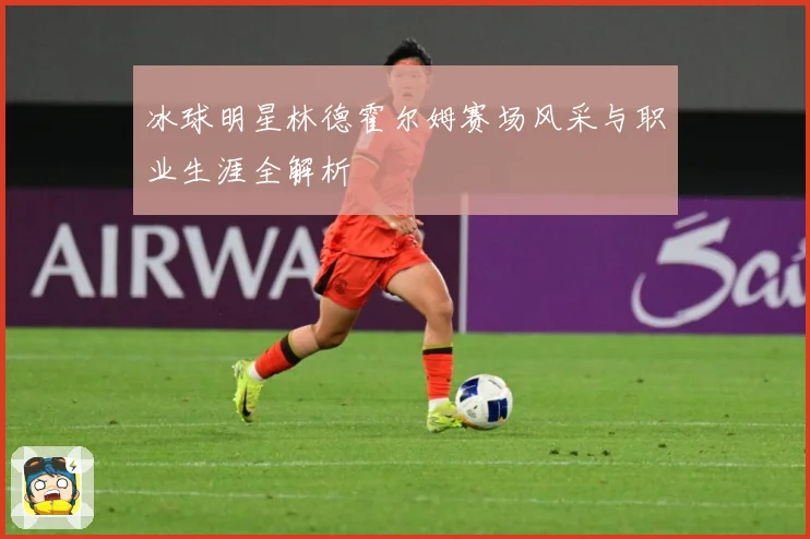 冰球明星林德霍尔姆赛场风采与职业生涯全解析