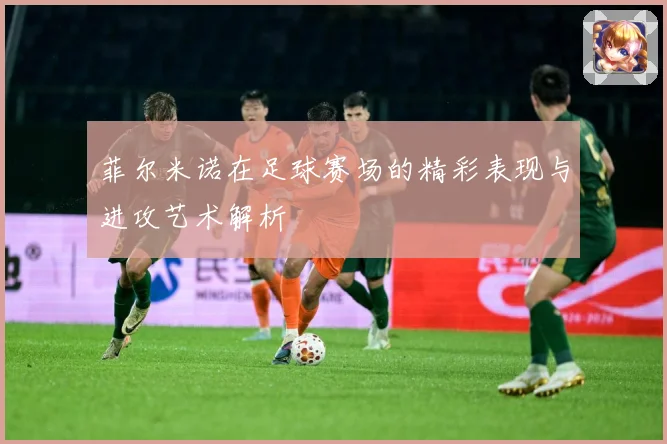菲尔米诺在足球赛场的精彩表现与进攻艺术解析