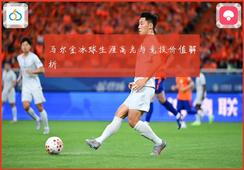 马尔金冰球生涯高光与竞技价值解析