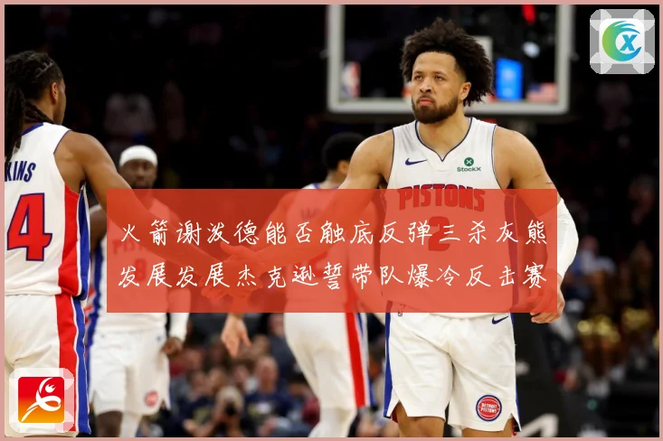 火箭谢泼德能否触底反弹三杀灰熊发展发展杰克逊誓带队爆冷反击赛场复盘