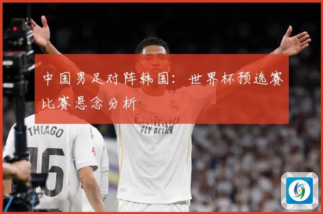 中国男足对阵韩国：世界杯预选赛比赛悬念分析