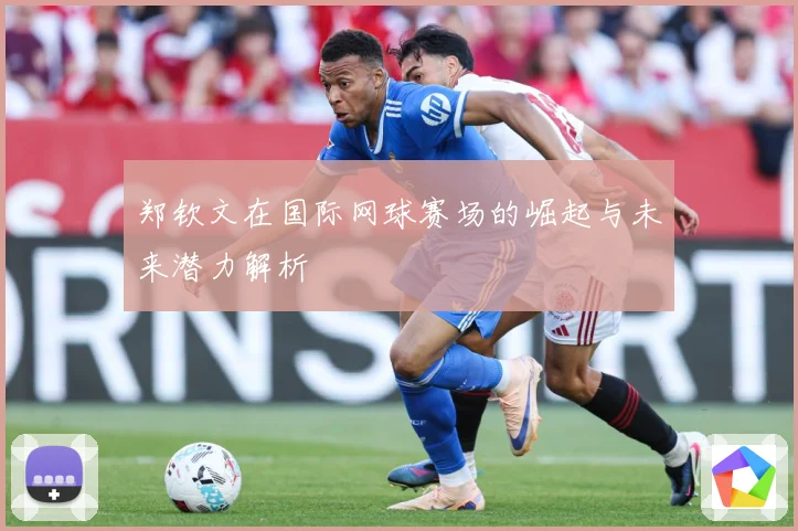 郑钦文在国际网球赛场的崛起与未来潜力解析