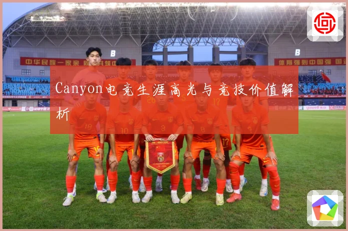 Canyon电竞生涯高光与竞技价值解析