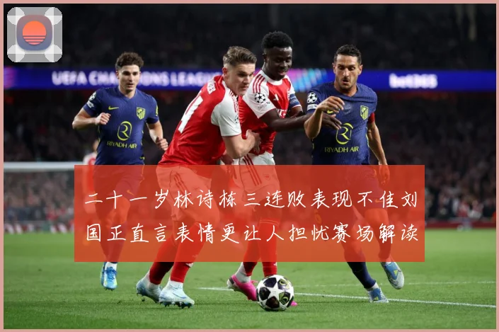 二十一岁林诗栋三连败表现不佳刘国正直言表情更让人担忧赛场解读