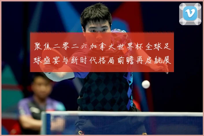 聚焦二零二六加拿大世界杯全球足球盛宴与新时代格局前瞻再启航展数据研判