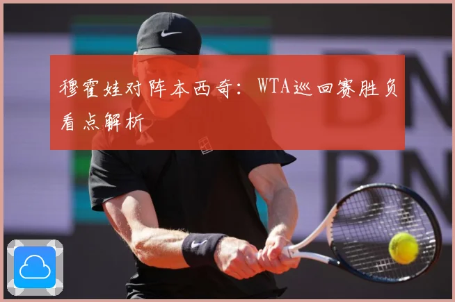 穆霍娃对阵本西奇：WTA巡回赛胜负看点解析