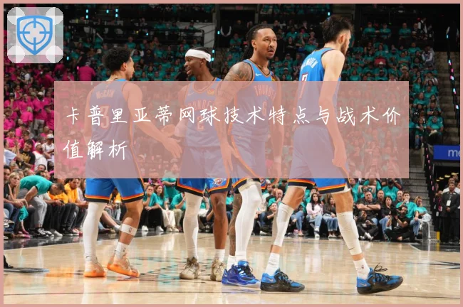 卡普里亚蒂网球技术特点与战术价值解析