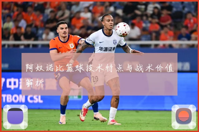 阿奴诺比篮球技术特点与战术价值解析