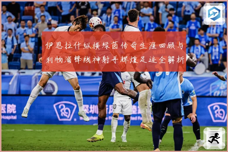 伊恩拉什纵横绿茵传奇生涯回顾与利物浦锋线神射手辉煌足迹全解析