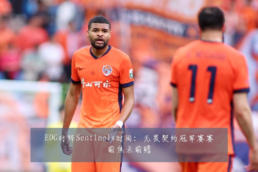 EDG对阵Sentinels时间:无畏契约冠军赛赛前焦点前瞻