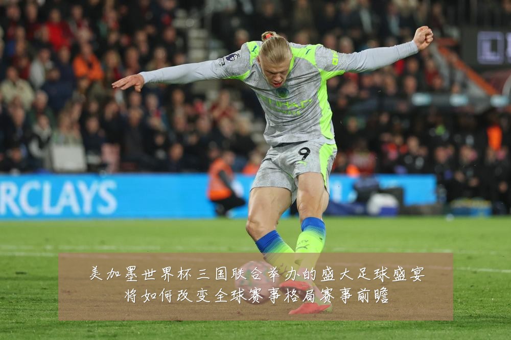 美加墨世界杯三国联合举办的盛大足球盛宴将如何改变全球赛事格局赛事前瞻