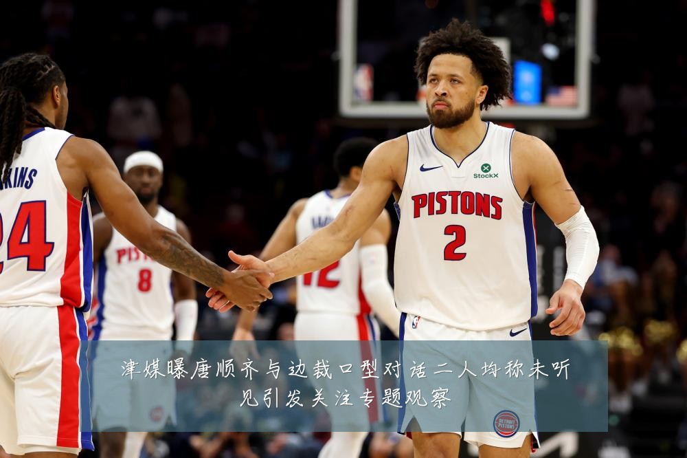 津媒曝唐顺齐与边裁口型对话二人均称未听见引发关注专题观察